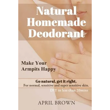 Natural Homemade Deodorant: Make your armpit happy Go Natural Get it Right For normal, sensitive and super-sensitive skin DIY in less than 20 mins