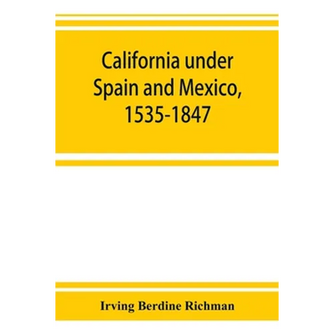 California under Spain and Mexico, 1535-1847; a contribution toward the history of the Pacific coast of the United States, based on original sources (