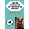 How To Train A Dog & Dog Obedience Training: Fun And Easy Ways To Care For Your Furry Friend: How To Communicate With Your Dog