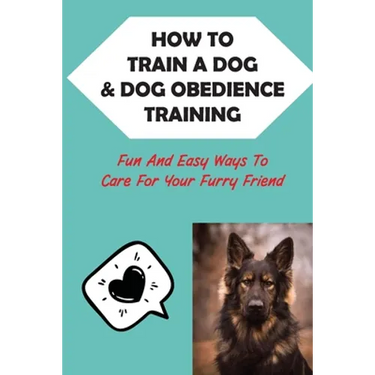 How To Train A Dog & Dog Obedience Training: Fun And Easy Ways To Care For Your Furry Friend: How To Communicate With Your Dog