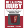 Retaining Ruby: Start Learning Ruby Today, Even If You've Never Coded Before (A Beginner's Guide)