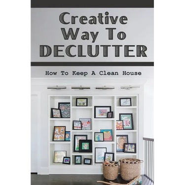 Creative Way To Declutter: How To Keep A Clean House: Organizing Your House