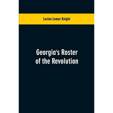 Georgia's Roster of the Revolution: Containing a List of the States Defenders; Officers and Men; Soldiers and Sailors; Partisans and Regulars; Whether