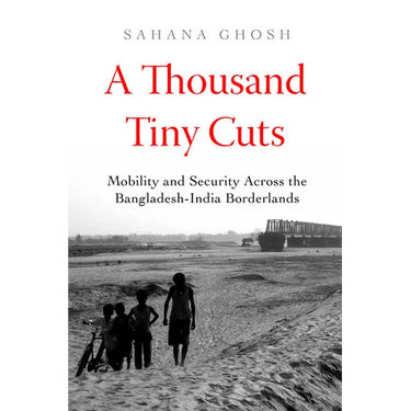 A Thousand Tiny Cuts: Mobility and Security Across the Bangladesh-India Borderlands Volume 10