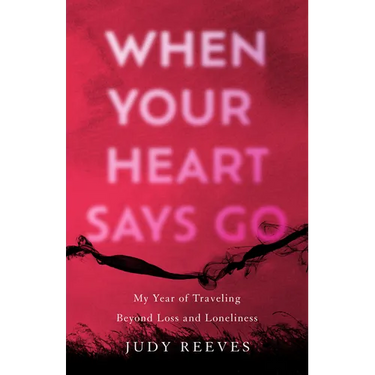 When Your Heart Says Go: My Year of Traveling Beyond Loss and Loneliness