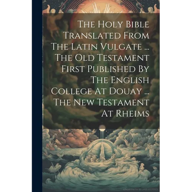 The Holy Bible Translated From The Latin Vulgate ... The Old Testament First Published By The English College At Douay ... The New Testament At Rheims