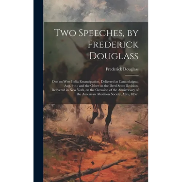 Two Speeches, by Frederick Douglass: One on West India Emancipation, Delivered at Canandaigua, Aug. 4th: and the Other on the Dred Scott Decision, Del