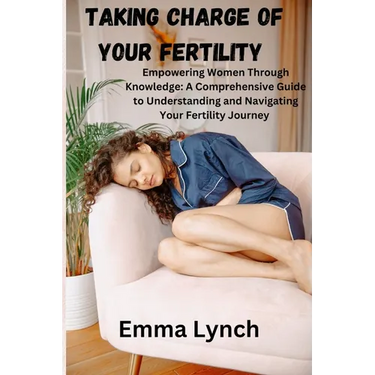 Taking Charge of Your Fertility: Empowering Women Through Knowledge: A Comprehensive Guide to Understanding and Navigating Your Fertility Journey