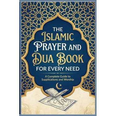 The Islamic Prayer And Dua Book For Every Need A Complete Guide to Supplications and Worship