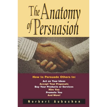 The Anatomy of Persuasion: How to Persuade Others to Act on Your Ideas, Accept Your Proposals, Buy Your Products or Services, Hire You, Promote You, a