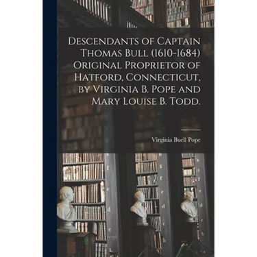Descendants of Captain Thomas Bull (1610-1684) Original Proprietor of Hatford, Connecticut, by Virginia B. Pope and Mary Louise B. Todd.