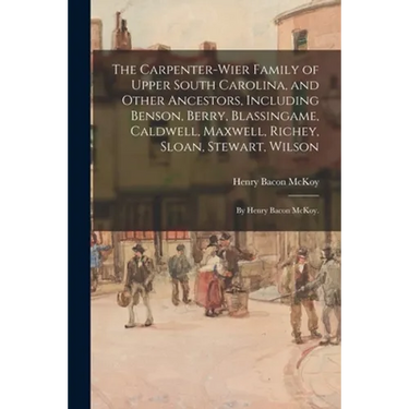 The Carpenter-Wier Family of Upper South Carolina, and Other Ancestors, Including Benson, Berry, Blassingame, Caldwell, Maxwell, Richey, Sloan, Stewar