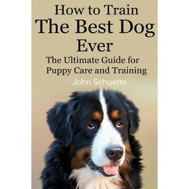 How to Train the Best Dog Ever: The Ultimate Guide for Puppy Care and Training