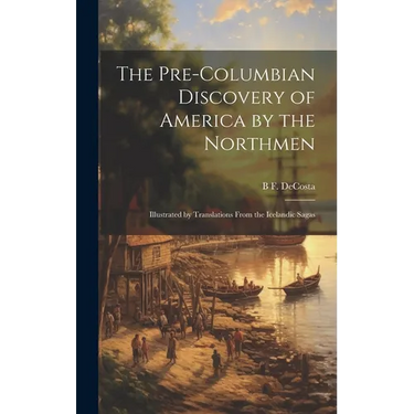 The Pre-Columbian Discovery of America by the Northmen: Illustrated by Translations From the Icelandic Sagas