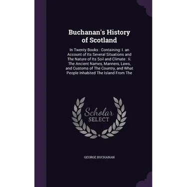 Buchanan's History of Scotland: In Twenty Books: Containing: I. an Account of Its Several Situations and The Nature of Its Soil and Climate: Ii. The A