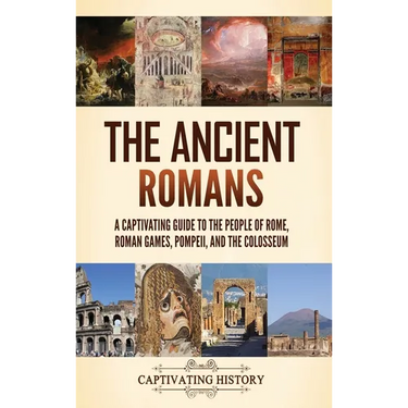 The Ancient Romans: A Captivating Guide to the People of Rome, Roman Games, Pompeii, and the Colosseum