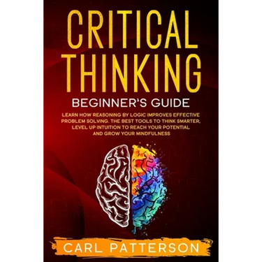 Critical Thinking Beginner's Guide: Learn How Reasoning by Logic Improves Effective Problem Solving. The Tools to Think Smarter, Level up Intuition to