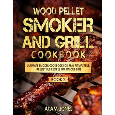 Wood Pellet Smoker and Grill Cookbook: Ultimate Smoker Cookbook for Real Pitmasters, Irresistible Recipes for Unique BBQ: Book 2