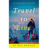 Travel To Live: A proven path from upheaval & uncertainty to living the life you dream