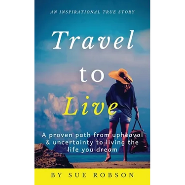 Travel To Live: A proven path from upheaval & uncertainty to living the life you dream