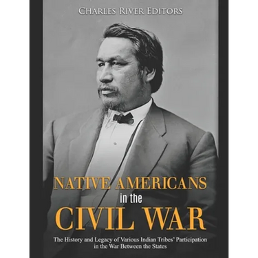 Native Americans in the Civil War: The History and Legacy of Various Indian Tribes' Participation in the War Between the States