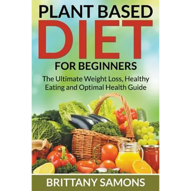 Plant Based Diet For Beginners: The Ultimate Weight Loss, Healthy Eating and Optimal Health Guide