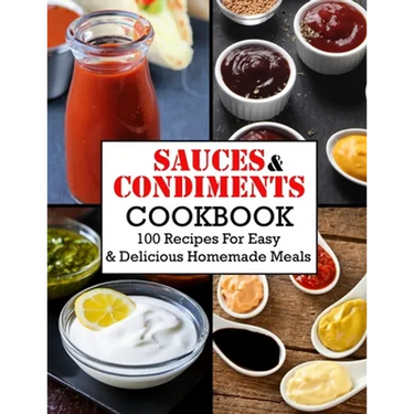 Sauces And Condiments Cookbook: 100 Recipes For Easy & Delicious Homemade Meals