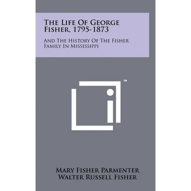 The Life Of George Fisher, 1795-1873: And The History Of The Fisher Family In Mississippi
