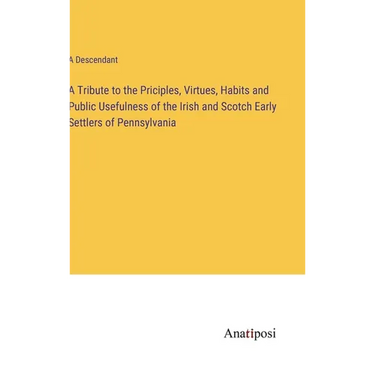 A Tribute to the Priciples, Virtues, Habits and Public Usefulness of the Irish and Scotch Early Settlers of Pennsylvania