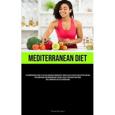 Mediterranean Diet: The Comprehensive Guide To The Low-Carb Mediterranean Diet, Which Is Both A Healthy And Effective Method For Losing Weight And Imp