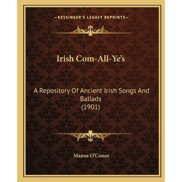 Irish Com-All-Ye's: A Repository Of Ancient Irish Songs And Ballads (1901)