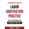 The Beginner's Guide to Labor Arbitration Practice: Tips & Strategies for Improving Your Case