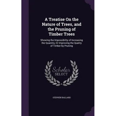 A Treatise On the Nature of Trees, and the Pruning of Timber Trees: Showing the Impossibility of Increasing the Quantity, Or Improving the Quality of