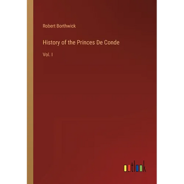 History of the Princes De Conde: Vol. I