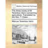 The Three Books of M. Terentius Varro Concerning Agriculture. Translated by the REV. T. Owen, ...