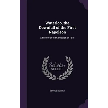 Waterloo, the Downfall of the First Napoleon: A History of the Campaign of 1815