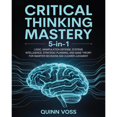 Critical Thinking Mastery 5-in-1: Logic, Manipulation Defense, Systems Intelligence, Strategic Planning, and Game Theory for Smarter Decisions and Cle
