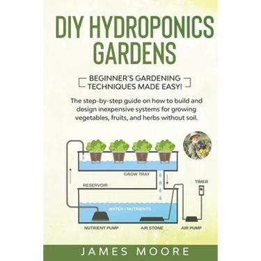 DIY Hydroponics Gardens: The Step-by-Step Guide on How to Build and Design Inexpensive Systems for Growing Vegetables, Fruits, and Herbs withou