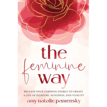 The Feminine Way: Reclaim your feminine energy to create a life of pleasure, aliveness, and vitality