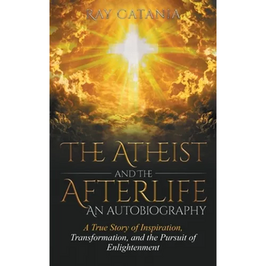 The Atheist and the Afterlife - an Autobiography: A True Story of Inspiration, Transformation, and the Pursuit of Enlightenment