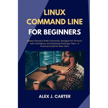 Linux Command Line for Beginners: Master Essential Shell Commands, Navigate the Terminal with Confidence, and Automate Everyday Tasks - A Practical Gu