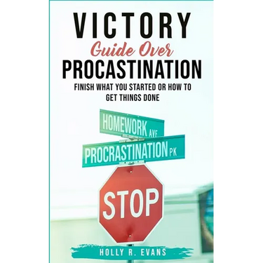 Victory Guide Over Procrastination: Finish What You Started Or How To Get Things Done