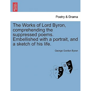 The Works of Lord Byron, Comprehending the Suppressed Poems. Embellished with a Portrait, and a Sketch of His Life.