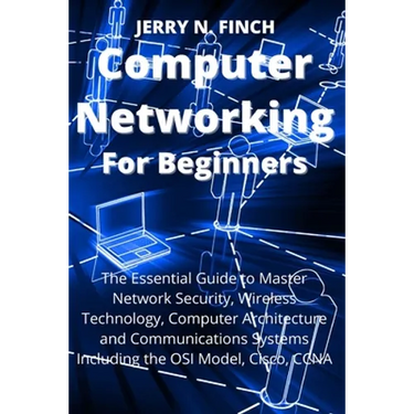 Computer Networking for Beginners: The Essential Guide to Master Network Security, Wireless Technology, Computer Architecture and Communications Syste