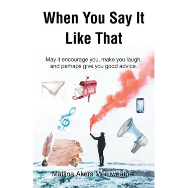 When You Say It Like That: May it encourage you, make you laugh, and perhaps give you good advice