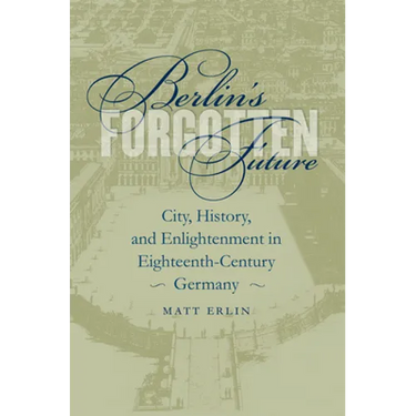 Berlin's Forgotten Future: City, History, and Enlightenment in Eighteenth-Century Germany