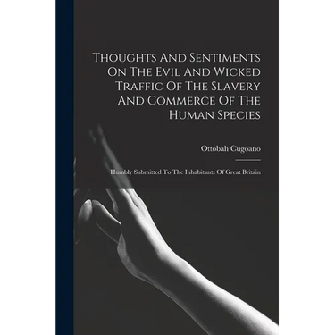Thoughts And Sentiments On The Evil And Wicked Traffic Of The Slavery And Commerce Of The Human Species: Humbly Submitted To The Inhabitants Of Great