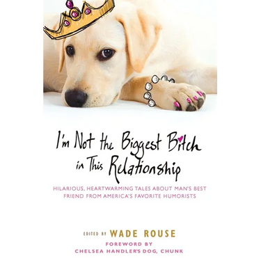 I'm Not the Biggest Bitch in This Relationship: Hilarious, Heartwarming Tales About Man's Best Friend from America's Favorite Humorists