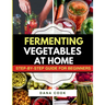 Fermenting Vegetables at Home: Step-by-Step Guide for Beginners to Transform Fresh Food into Delicious Probiotic-Rich Recipe Like Sauerkraut, kimchi &