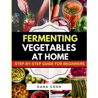 Fermenting Vegetables at Home: Step-by-Step Guide for Beginners to Transform Fresh Food into Delicious Probiotic-Rich Recipe Like Sauerkraut, kimchi &